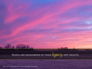 People are remembered by their legacy, not wealth.
Image	retrieved	from:	h0ps://www.ﬂickr.com/photos/55856449@N04/32576944054/	
	
 