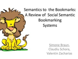 Semantics to the Bookmarks:
 A Review of Social Semantic
        Bookmarking
          Systems



             Simone Braun,
             Claudiu Schora,
            Valentin Zacharias
 