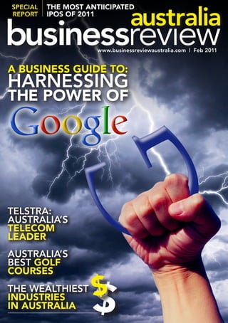 SPecial   The mosT anTiicipaTed
rePort    ipos of 2011




                      www.businessreviewaustralia.com | Feb 2011


a business guide To:
harneSSing
The power of




telStra:
auStralia’S
Telecom
leader
auStralia’S
BeSt golf
courses
the WealthieSt
indusTries
in ausTralia
 