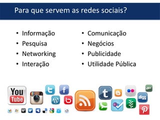 Para que servem as redes sociais?
•
•
•
•

Informação
Pesquisa
Networking
Interação

•
•
•
•

Comunicação
Negócios
Publicidade
Utilidade Pública

 