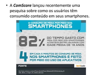 • A ComScore lançou recentemente uma
pesquisa sobre como os usuários têm
consumido conteúdo em seus smartphones.

 