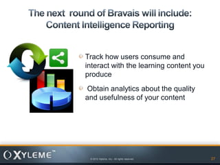 Track how users consume and
interact with the learning content you
produce
Obtain analytics about the quality
and usefulness of your content




 © 2012 Xyleme, Inc.- All rights reserved   27
 