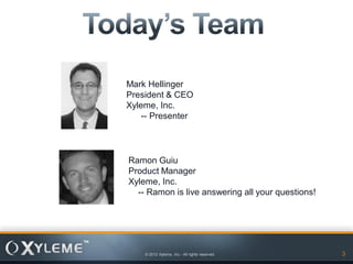 Mark Hellinger
President & CEO
Xyleme, Inc.
    -- Presenter




Ramon Guiu
Product Manager
Xyleme, Inc.
  -- Ramon is live answering all your questions!




    © 2012 Xyleme, Inc.- All rights reserved       3
 