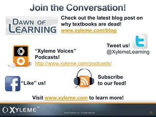 Check out the latest blog post on
               why textbooks are dead!
               www.xyleme.com/blog

                                                              Tweet us!
     “Xyleme Voices”                                          @XylemeLearning
     Podcasts!
     http://www.xyleme.com/podcasts/

                                                           Subscribe
“Like” us!                                                 to our feed!

    Visit www.xyleme.com to learn more!

                © 2012 Xyleme, Inc.- All rights reserved                        30
 