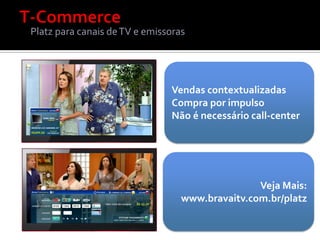 Platz para canais de TV e emissoras




                               Vendas contextualizadas
                               Compra por impulso
                               Não é necessário call-center




                                                 Veja Mais:
                                  www.bravaitv.com.br/platz
 