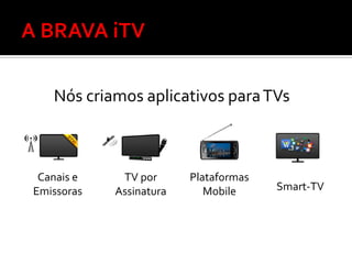 Nós criamos aplicativos para TVs



 Canais e    TV por      Plataformas
Emissoras   Assinatura      Mobile     Smart-TV
 