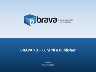 BRAVA
Fevereiro/2011
BRAVA Kit – ECM NFe Publisher
 