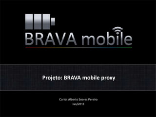 Projeto: BRAVA mobile proxy Carlos Alberto Soares Pereira Jan/2011 