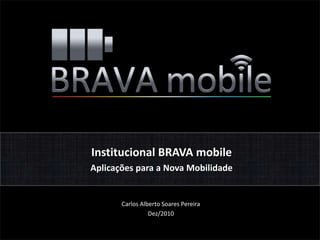 Institucional BRAVA mobile Aplicações para a Nova Mobilidade Carlos Alberto Soares Pereira Dez/2010 