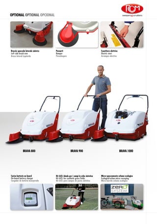 OPTIONAL OPTIONAL OPCIONAL
Paraurti
Parachoques
Bumper
Brazo lateral izquierda
Braccio spazzola laterale sinistro
Left side brush arm
BRAVA 900BRAVA 800 BRAVA 1000
SYSTEM
Carica batterie on board
On-board battery charger
Cargador de batería incorporado
Scuotitore elettrico
Arranque eléctrico
Electric start
Kit ACE: ideale per i campi in erba sintetica
Kit ACE: for synthetic grass fields
Kit ACE: para campos de pasto sintético
Micro-spazzamento urbano ecologico
Ecological-urban micro sweeping
Micro barrido urbano ecológico
 