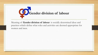 Gender division of labour
Meaning of Gender division of labour is socially determined ideas and
practices which define what roles and activities are deemed appropriate for
women and men.
 