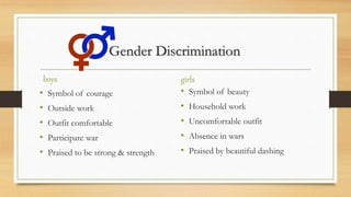 Gender Discrimination
boys
• Symbol of courage
• Outside work
• Outfit comfortable
• Participate war
• Praised to be strong & strength
girls
• Symbol of beauty
• Household work
• Uncomfortable outfit
• Absence in wars
• Praised by beautiful dashing
 