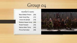 Group 04
member’s name
Maruf Billah Pritom [04]
Vokti Vinod Roy [11]
Imran Ali Zehadi [19]
Rokibul Hasan Imroj [26]
Rubal Hossain [34]
Naima Akter Toma [42]
Prova Karmakar [48]
 