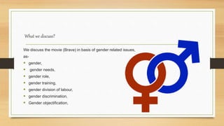 What we discuss?
We discuss the movie (Brave) in basis of gender related issues,
as-
 gender,
 gender needs,
 gender role,
 gender training,
 gender division of labour,
 gender discrimination,
 Gender objectification,
 