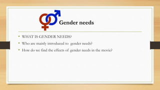 Gender needs
• WHAT IS GENDER NEEDS?
• Who are mainly introduced to gender needs?
• How do we find the effects of gender needs in the movie?
 