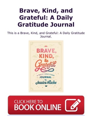 Brave, Kind, and
Grateful: A Daily
Gratitude Journal
This is a Brave, Kind, and Grateful: A Daily Gratitude
Journal.
 