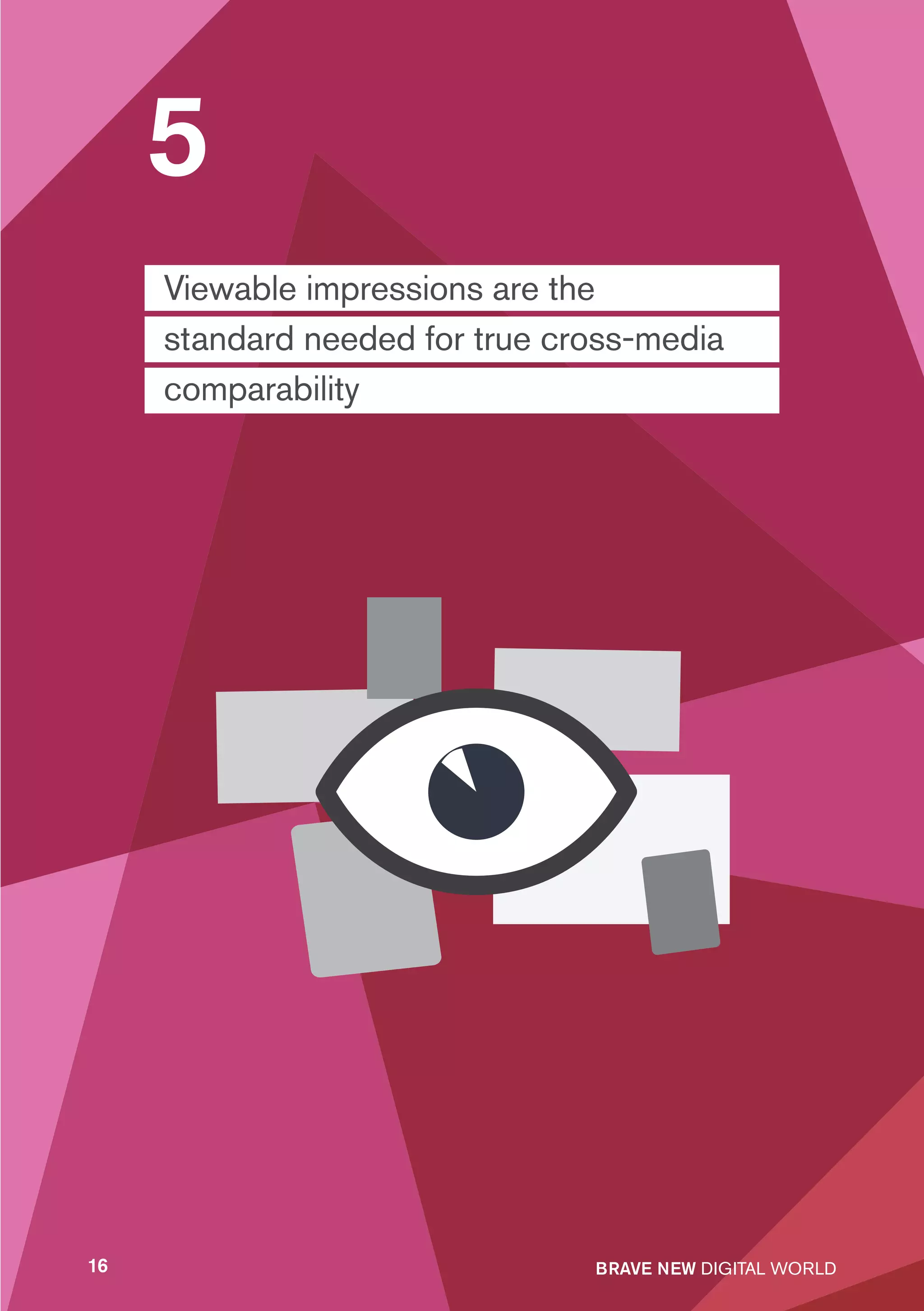 5
     Viewable impressions are the
     standard needed for true cross-media
     comparability




16                              BRAVE NEW DIGITAL WORLD
 