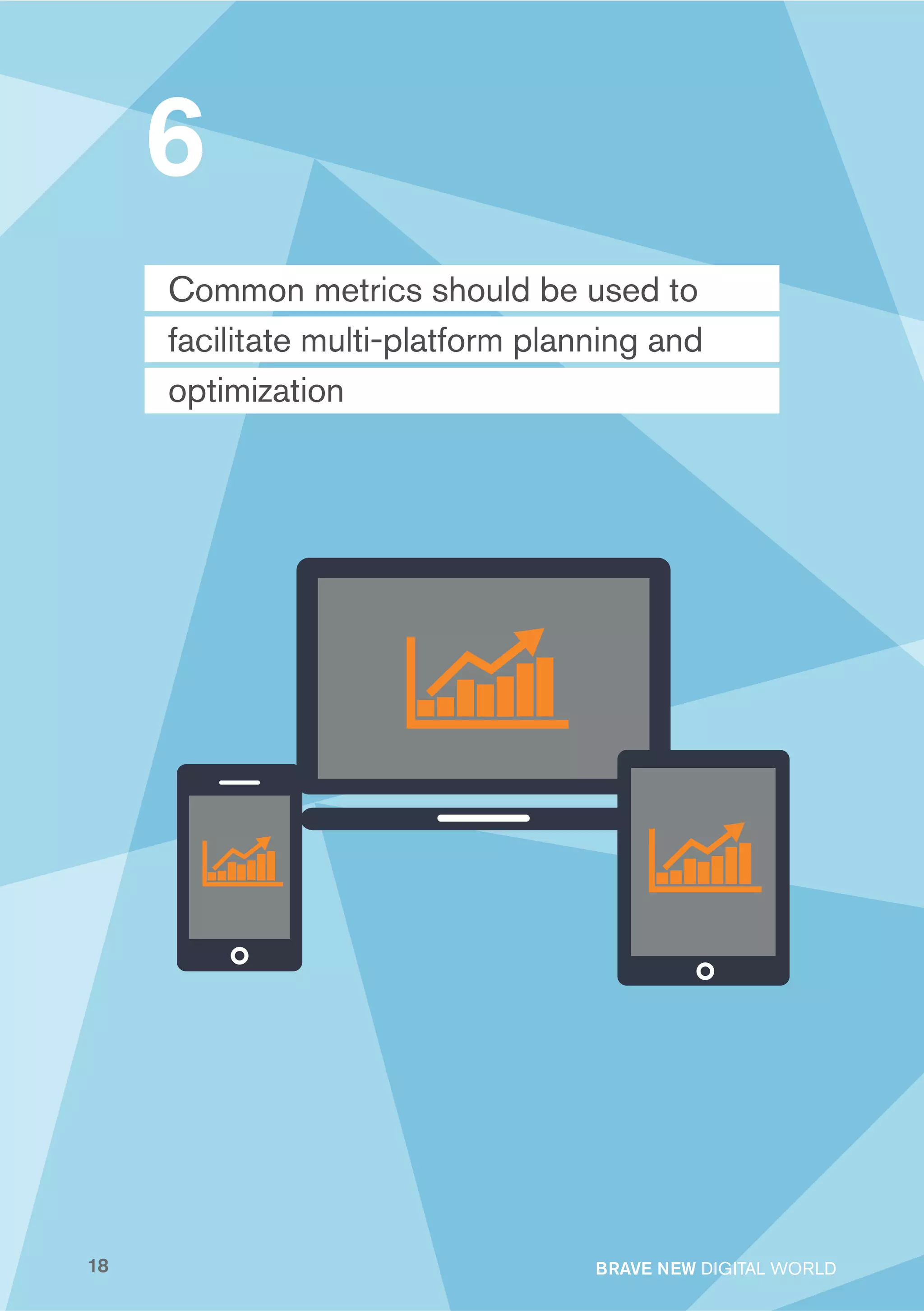 6
     Common metrics should be used to
     facilitate multi-platform planning and
     optimization




18                                 BRAVE NEW DIGITAL WORLD
 