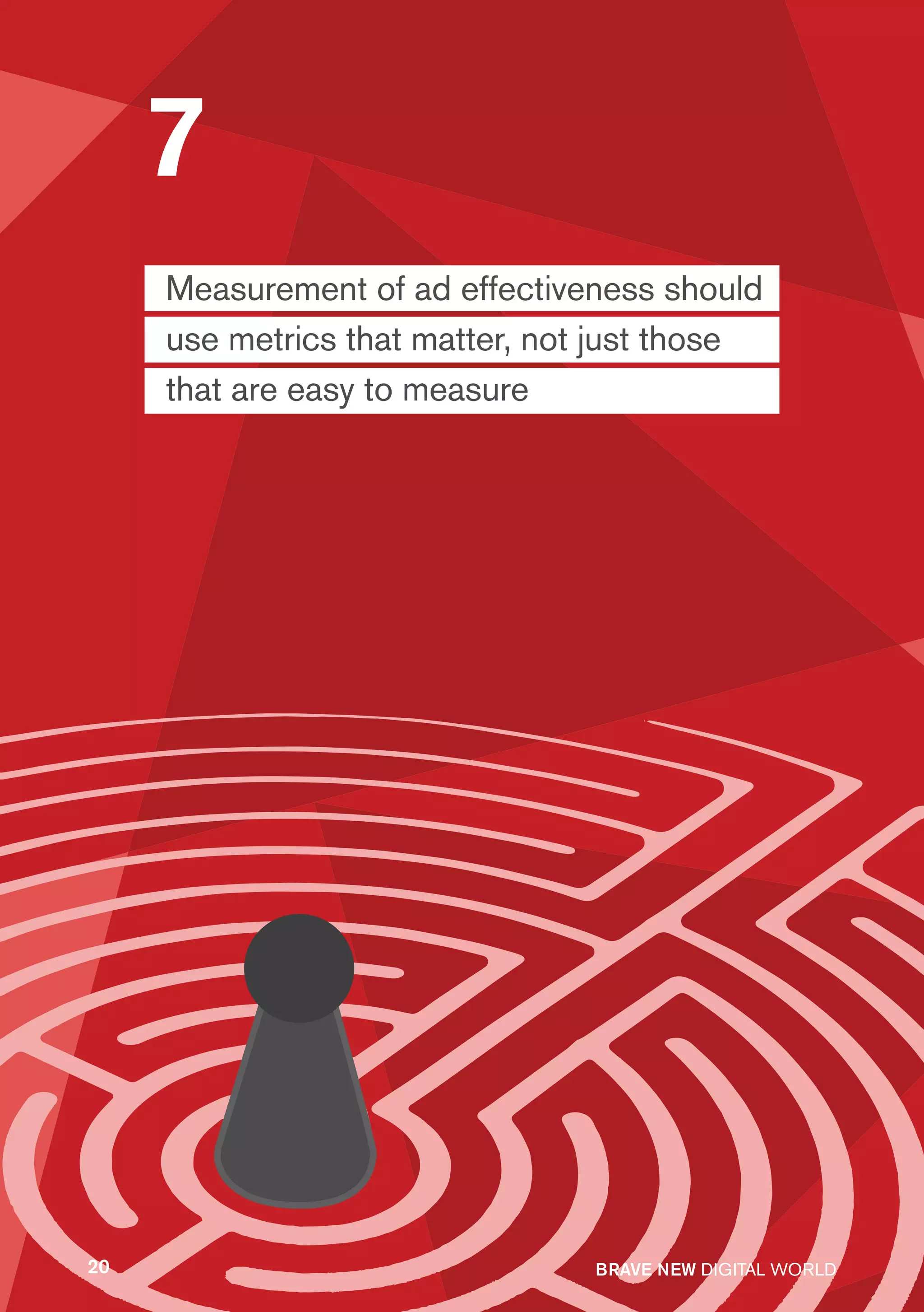 7
     Measurement of ad effectiveness should
     use metrics that matter, not just those
     that are easy to measure




20                               BRAVE NEW DIGITAL WORLD
 
