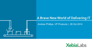 A 
Brave 
New 
World 
of 
Delivering 
IT 
Andrew Phillips, VP Products | 28 Oct 2014 
 