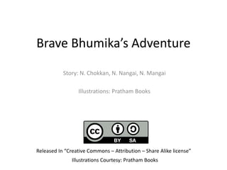 Brave Bhumika’s Adventure
Story: N. Chokkan, N. Nangai, N. Mangai
Illustrations: Pratham Books
Illustrations Courtesy: Pratham Books
Released In “Creative Commons – Attribution”
 