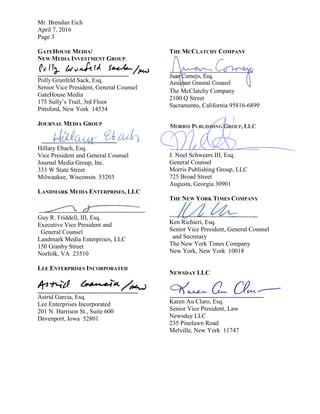 Mr. Brendan Eich
April 7, 2016
Page 3
GATEHOUSE MEDIA/
NEW MEDIA INVESTMENT GROUP.
_____________________________
Polly Grunfeld Sack, Esq.
Senior Vice President, General Counsel
GateHouse Media
175 Sully’s Trail, 3rd Floor
Pittsford, New York 14534
JOURNAL MEDIA GROUP
Hillary Ebach, Esq.
Vice President and General Counsel
Journal Media Group, Inc.
333 W State Street
Milwaukee, Wisconsin 53203
LANDMARK MEDIA ENTERPRISES, LLC
Guy R. Friddell, III, Esq.
Executive Vice President and
General Counsel
Landmark Media Enterprises, LLC
150 Granby Street
Norfolk, VA 23510
LEE ENTERPRISES INCORPORATED
_____________________________
________________________________
Astrid Garcia, Esq.
Lee Enterprises Incorporated
201 N. Harrison St., Suite 600
Davenport, Iowa 52801
THE MCCLATCHY COMPANY
The McClatchy Company
2100 Q Street
Sacramento, California 95816-6899
J. Noel Schweers III, Esq.
General Counsel
Morris Publishing Group, LLC
725 Broad Street
Augusta, Georgia 30901
THE NEW YORK TIMES COMPANY
Ken Richieri, Esq.
Senior Vice President, General Counsel
and Secretary
The New York Times Company
New York, New York 10018
NEWSDAY LLC
______________________________
Karen Au Claro, Esq.
Senior Vice President, Law
Newsday LLC
235 Pinelawn Road
Melville, New York 11747
 