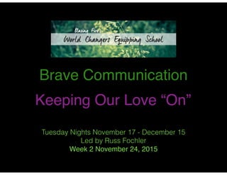 Brave Communication!
!
Keeping Our Love “On”
Tuesday Nights November 17 - December 15
Led by Russ Fochler
Week 2 November 24, 2015
 