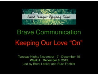 Brave Communication!
!
Keeping Our Love “On”
Tuesday Nights November 17 - December 15
Week 4 December 8, 2015!
Led by Brent Lokker and Russ Fochler
 