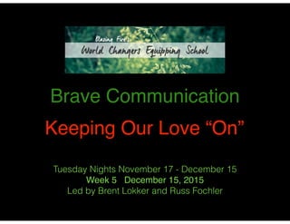 Brave Communication!
!
Keeping Our Love “On”
Tuesday Nights November 17 - December 15
Week 5 December 15, 2015!
Led by Brent Lokker and Russ Fochler
 