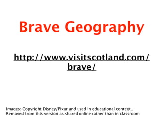 Brave Geography
   http://www.visitscotland.com/
             brave/



Images: Copyright Disney/Pixar and used in educational context…
Removed from this version as shared online rather than in classroom
 