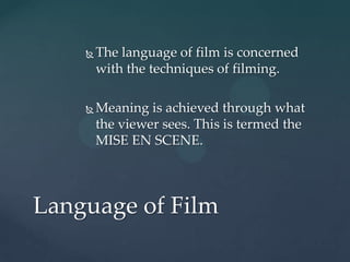    The language of film is concerned
        with the techniques of filming.

       Meaning is achieved through what
        the viewer sees. This is termed the
        MISE EN SCENE.




Language of Film
 