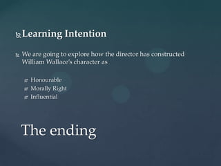    Learning Intention
   We are going to explore how the director has constructed
    William Wallace’s character as

       Honourable
       Morally Right
       Influential




    The ending
 