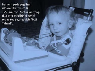 Namun, pada pagi hari
4 Desember 1982 di
Melbourne (Australia), yang
dua kata terakhir di benak
orang tua saya adalah "Puji
Tuhan!".
 