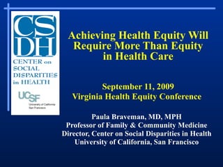 Achieving Health Equity Will Require More Than Equity in Health Care September 11, 2009 Virginia Health Equity Conference   Paula Braveman, MD, MPH Professor of Family & Community Medicine Director, Center on Social Disparities in Health University of California, San Francisco 