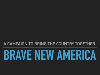 BRAVE NEW AMERICA
A CAMPAIGN TO BRING THE COUNTRY TOGETHER
 