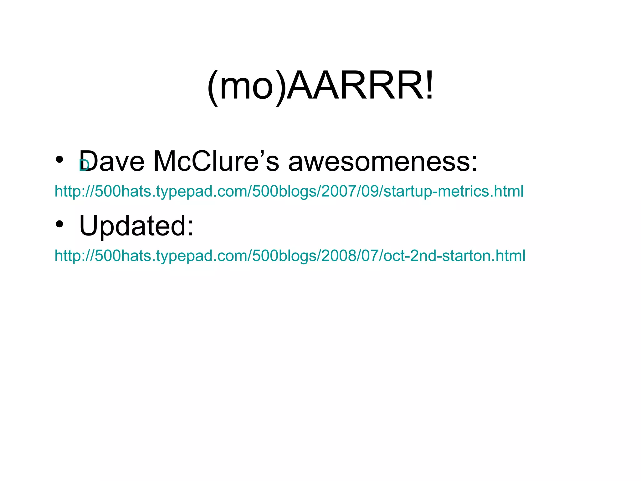(mo)AARRR! Dave McClure’s awesomeness: 	 http://500hats.typepad.com/500blogs/2007/09/startup-metrics.html Updated: 	http://500hats.typepad.com/500blogs/2008/07/oct-2nd-starton.html 