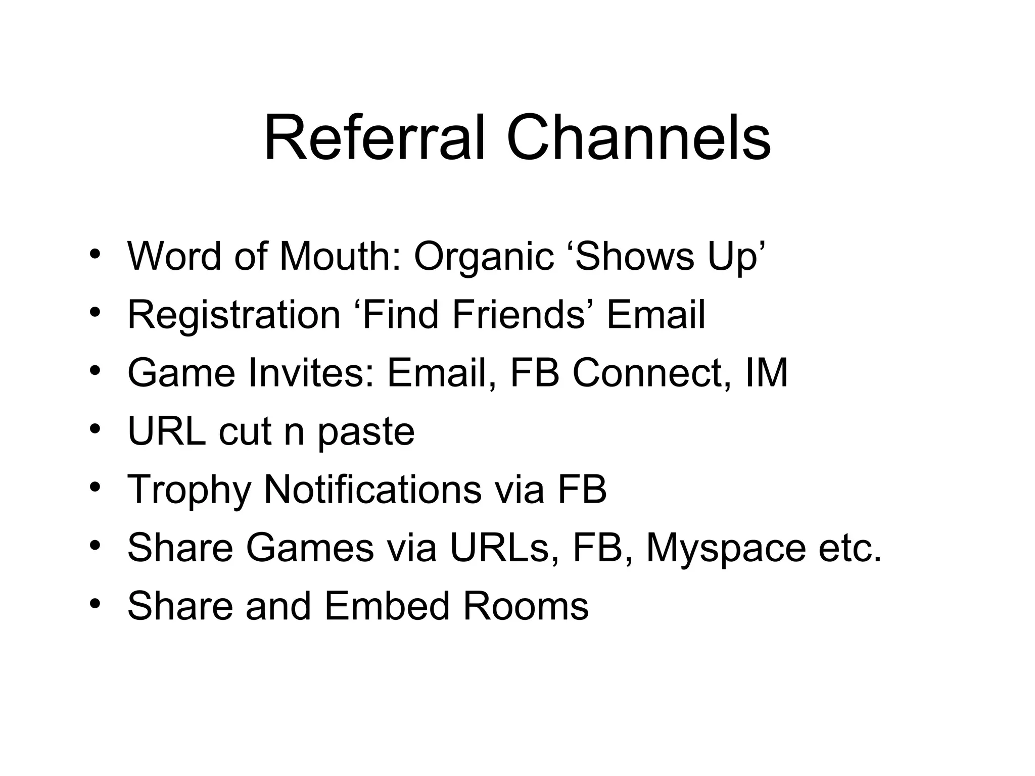 Referral Channels Word of Mouth: Organic ‘Shows Up’ Registration ‘Find Friends’ Email Game Invites: Email, FB Connect, IM URL cut n paste Trophy Notifications via FB Share Games via URLs, FB, Myspace etc.  Share and Embed Rooms 