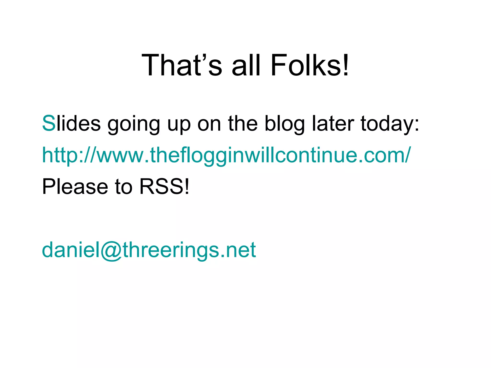 That’s all Folks! Slides going up on the blog later today: 	 http://www.theflogginwillcontinue.com/ Please to RSS! [email_address] 