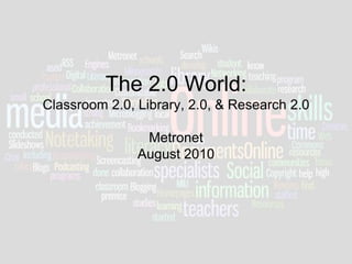 The 2.0 World:Classroom 2.0, Library, 2.0, & Research 2.0MetronetAugust 2010 