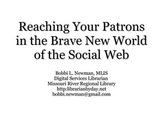 Reaching Your Patrons in the Brave New World of the Social Web Bobbi L. Newman, MLIS Digital Services Librarian  Missouri River Regional Library http:librarianbyday.net [email_address] 
