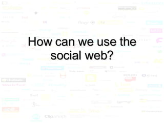 How can we use the social web? 