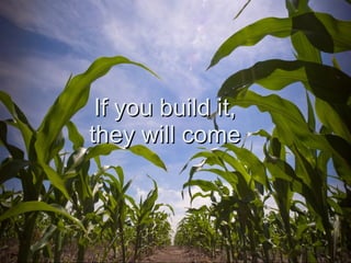If you build it, they will come 
