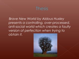 Brave New World by Aldous Huxley
presents a controlling, over-processed,
anti-social world which creates a faulty
version of perfection when trying to
obtain it.
 
