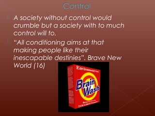  A society without control would
crumble but a society with to much
control will to.
 “All conditioning aims at that
making people like their
inescapable destinies”. Brave New
World (16)
 