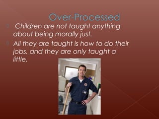  Children are not taught anything
about being morally just.
 All they are taught is how to do their
jobs, and they are only taught a
little.
 