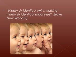  “Ninety six identical twins working
ninety six identical machines”. Brave
New World(7)
 