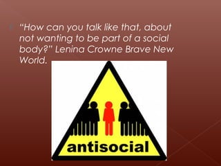  “How can you talk like that, about
not wanting to be part of a social
body?” Lenina Crowne Brave New
World.
 