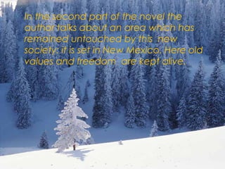  In the second part of the novel the
author talks about an area which has
remained untouched by this new
society: it is set in New Mexico. Here old
values and freedom are kept alive.
 