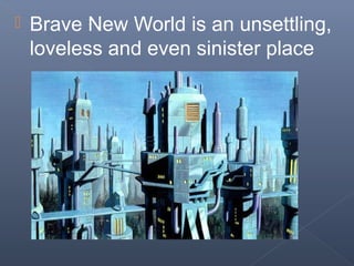  Brave New World is an unsettling,
loveless and even sinister place
 
