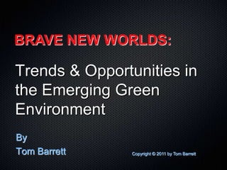 BRAVE NEW WORLDS:

Trends & Opportunities in
the Emerging Green
Environment
By
Tom Barrett     Copyright © 2011 by Tom Bar...